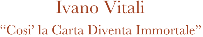                          Ivano Vitali
             “Cosi’ la Carta Diventa Immortale”
         
